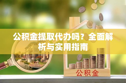 秀屿公积金提取代办吗？全面解析与实用指南