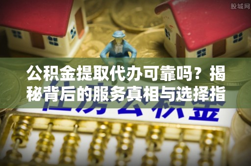 秀屿公积金提取代办可靠吗？揭秘背后的服务真相与选择指南