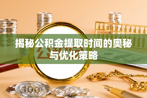 秀屿揭秘公积金提取时间的奥秘与优化策略