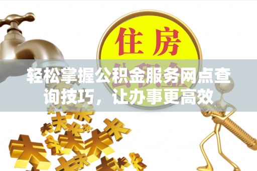 秀屿轻松掌握公积金服务网点查询技巧，让办事更高效