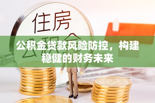 秀屿公积金贷款风险防控，构建稳健的财务未来