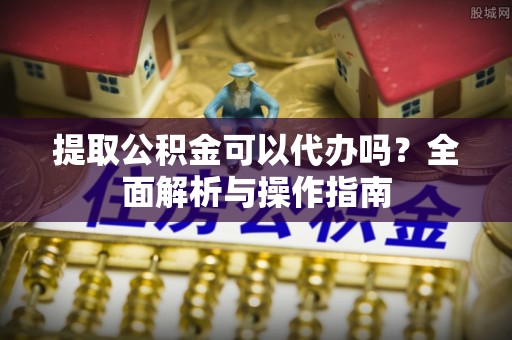 秀屿提取公积金可以代办吗？全面解析与操作指南