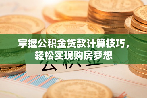 秀屿掌握公积金贷款计算技巧，轻松实现购房梦想