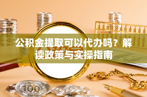 秀屿公积金提取可以代办吗？解读政策与实操指南