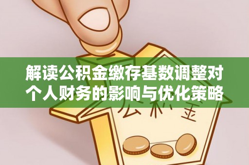 秀屿解读公积金缴存基数调整对个人财务的影响与优化策略