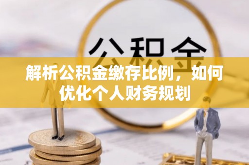 秀屿解析公积金缴存比例，如何优化个人财务规划