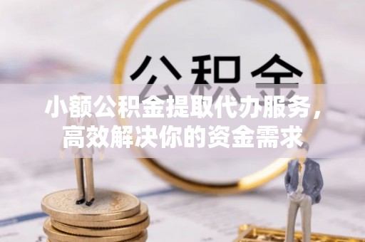 秀屿小额公积金提取代办服务，高效解决你的资金需求