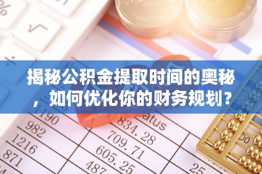 秀屿揭秘公积金提取时间的奥秘，如何优化你的财务规划？