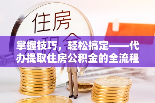 秀屿掌握技巧，轻松搞定——代办提取住房公积金的全流程解析