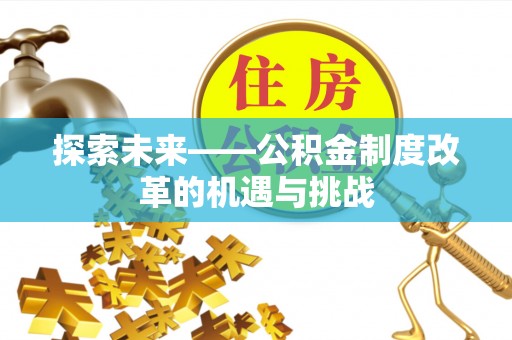 秀屿探索未来——公积金制度改革的机遇与挑战