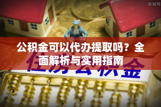 秀屿公积金可以代办提取吗？全面解析与实用指南