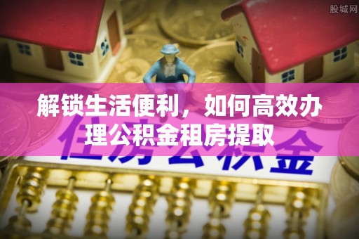 秀屿解锁生活便利，如何高效办理公积金租房提取