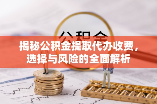 秀屿揭秘公积金提取代办收费，选择与风险的全面解析