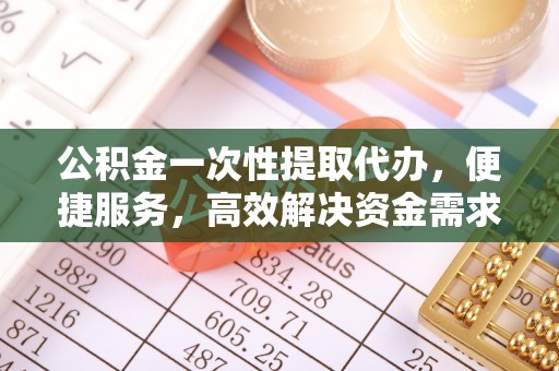 秀屿公积金一次性提取代办，便捷服务，高效解决资金需求