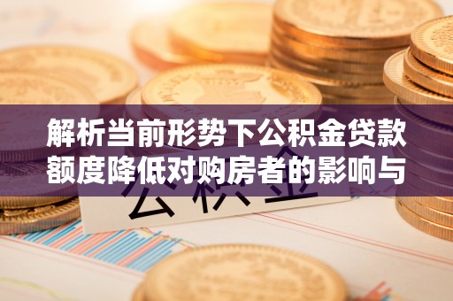 秀屿解析当前形势下公积金贷款额度降低对购房者的影响与应对策略
