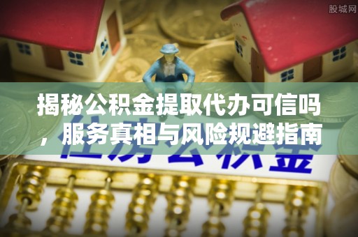 秀屿揭秘公积金提取代办可信吗，服务真相与风险规避指南