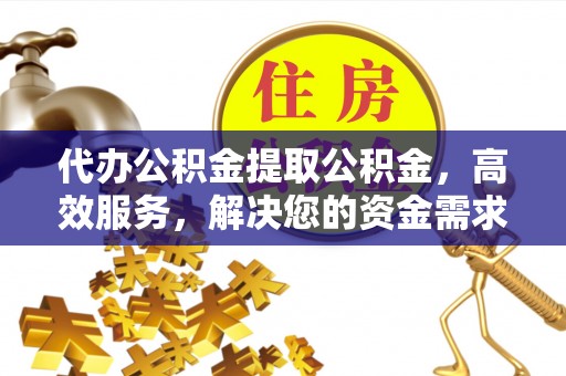 秀屿代办公积金提取公积金，高效服务，解决您的资金需求