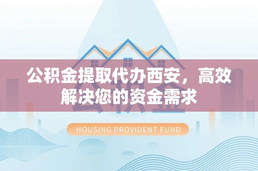 秀屿公积金提取代办西安，高效解决您的资金需求