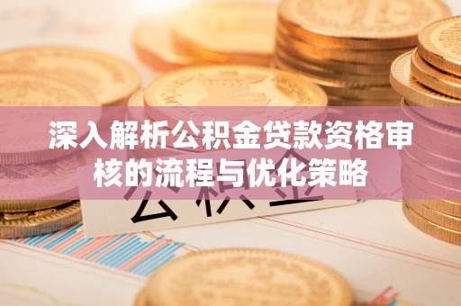 秀屿深入解析公积金贷款资格审核的流程与优化策略