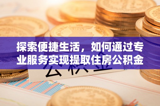 秀屿探索便捷生活，如何通过专业服务实现提取住房公积金代办