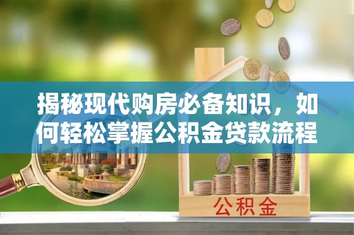 秀屿揭秘现代购房必备知识，如何轻松掌握公积金贷款流程