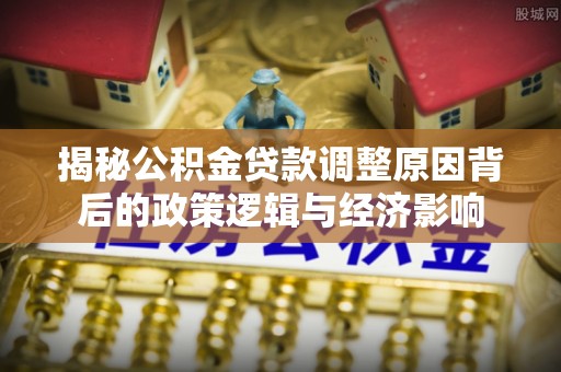 秀屿揭秘公积金贷款调整原因背后的政策逻辑与经济影响