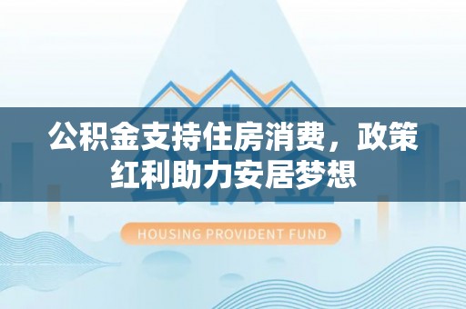 秀屿公积金支持住房消费，政策红利助力安居梦想