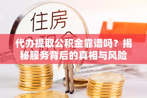 秀屿代办提取公积金靠谱吗？揭秘服务背后的真相与风险