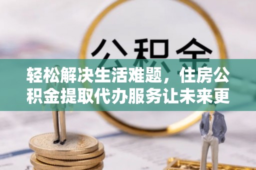 秀屿轻松解决生活难题，住房公积金提取代办服务让未来更安心