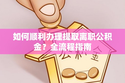 秀屿如何顺利办理提取离职公积金？全流程指南