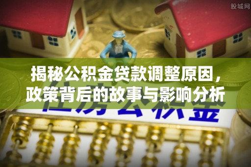 秀屿揭秘公积金贷款调整原因，政策背后的故事与影响分析