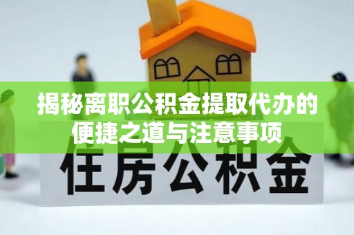 秀屿揭秘离职公积金提取代办的便捷之道与注意事项