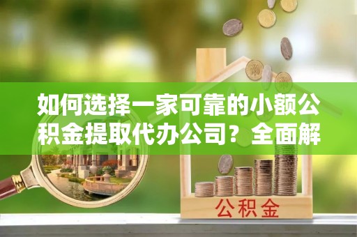 秀屿如何选择一家可靠的小额公积金提取代办公司？全面解析与指南