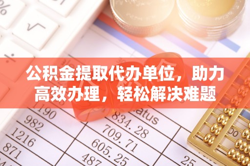 秀屿公积金提取代办单位，助力高效办理，轻松解决难题