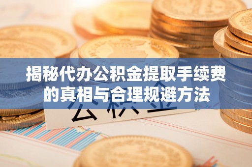 秀屿揭秘代办公积金提取手续费的真相与合理规避方法