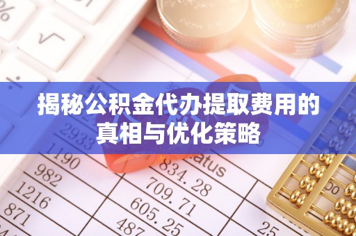 秀屿揭秘公积金代办提取费用的真相与优化策略