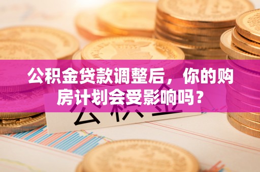 秀屿公积金贷款调整后，你的购房计划会受影响吗？