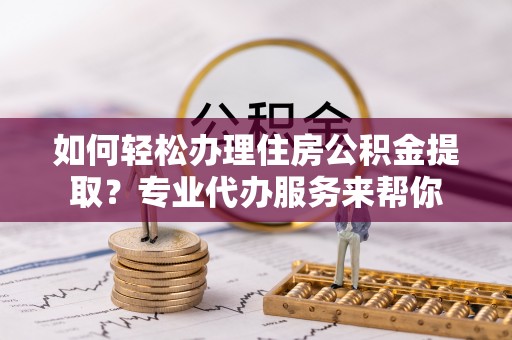秀屿如何轻松办理住房公积金提取？专业代办服务来帮你