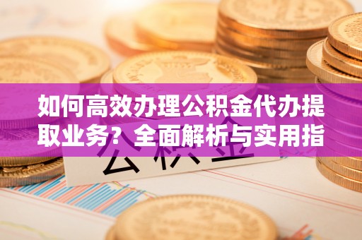 秀屿如何高效办理公积金代办提取业务？全面解析与实用指南