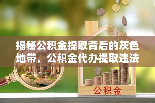 秀屿揭秘公积金提取背后的灰色地带，公积金代办提取违法不？
