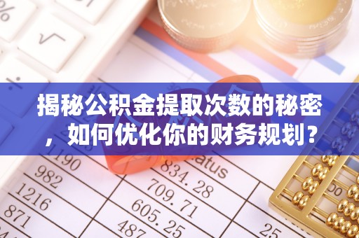 秀屿揭秘公积金提取次数的秘密，如何优化你的财务规划？