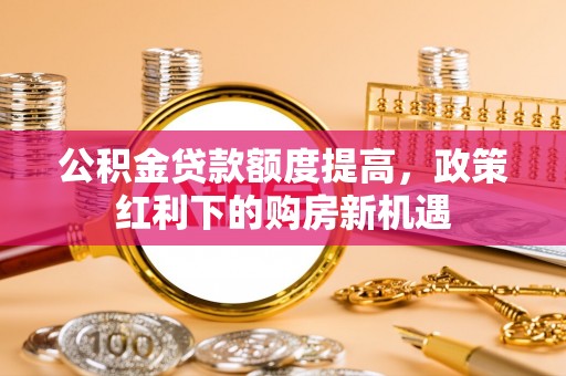 秀屿公积金贷款额度提高，政策红利下的购房新机遇