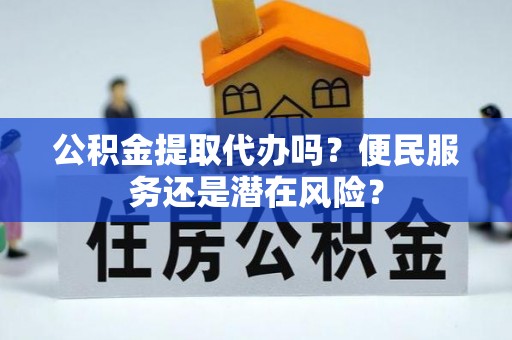 秀屿公积金提取代办吗？便民服务还是潜在风险？