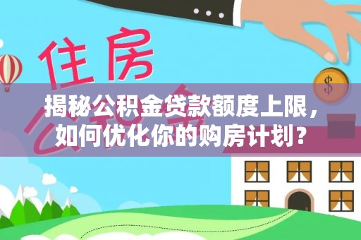 秀屿揭秘公积金贷款额度上限，如何优化你的购房计划？