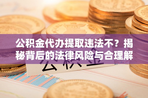 秀屿公积金代办提取违法不？揭秘背后的法律风险与合理解决方案