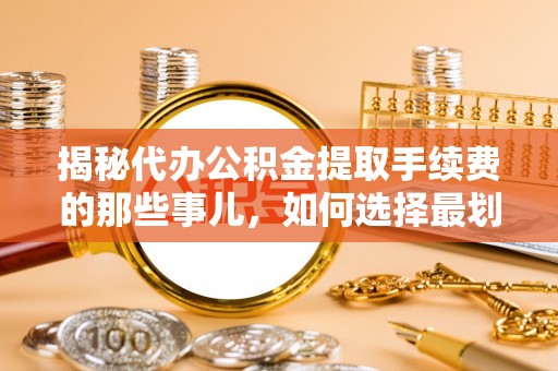秀屿揭秘代办公积金提取手续费的那些事儿，如何选择最划算的服务？