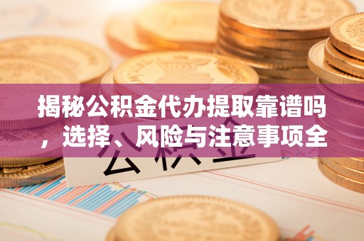 秀屿揭秘公积金代办提取靠谱吗，选择、风险与注意事项全解析