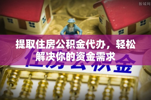 秀屿提取住房公积金代办，轻松解决你的资金需求