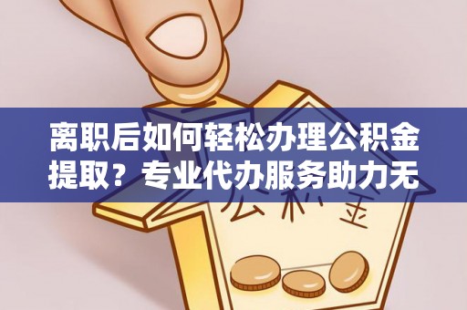 秀屿离职后如何轻松办理公积金提取？专业代办服务助力无忧