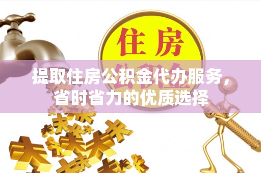 秀屿提取住房公积金代办服务，省时省力的优质选择